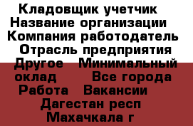 Кладовщик-учетчик › Название организации ­ Компания-работодатель › Отрасль предприятия ­ Другое › Минимальный оклад ­ 1 - Все города Работа » Вакансии   . Дагестан респ.,Махачкала г.
